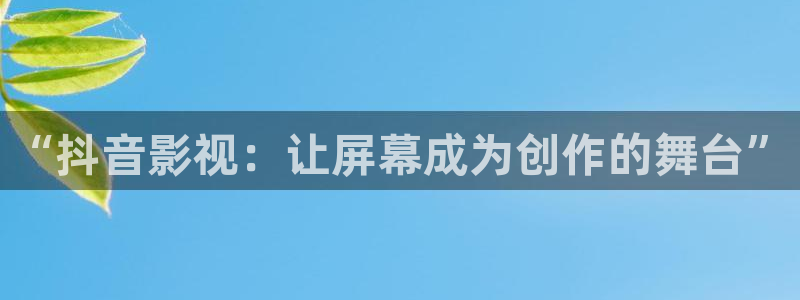 九九电影网被窝影院：“抖音影视：让屏幕成为创作的舞台”