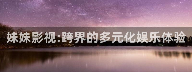被窝电视剧免费观看：妹妹影视:跨界的多元化娱乐体验