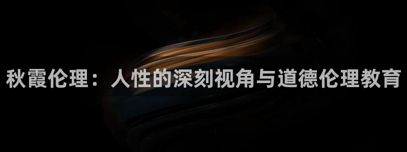 被窝影院网：秋霞伦理：人性的深刻视角与道德伦理教育