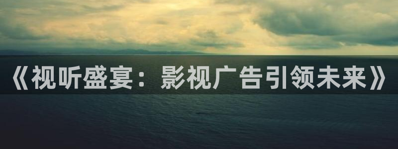 被窝影院在线免费观看：《视听盛宴：影视广告引领未来》